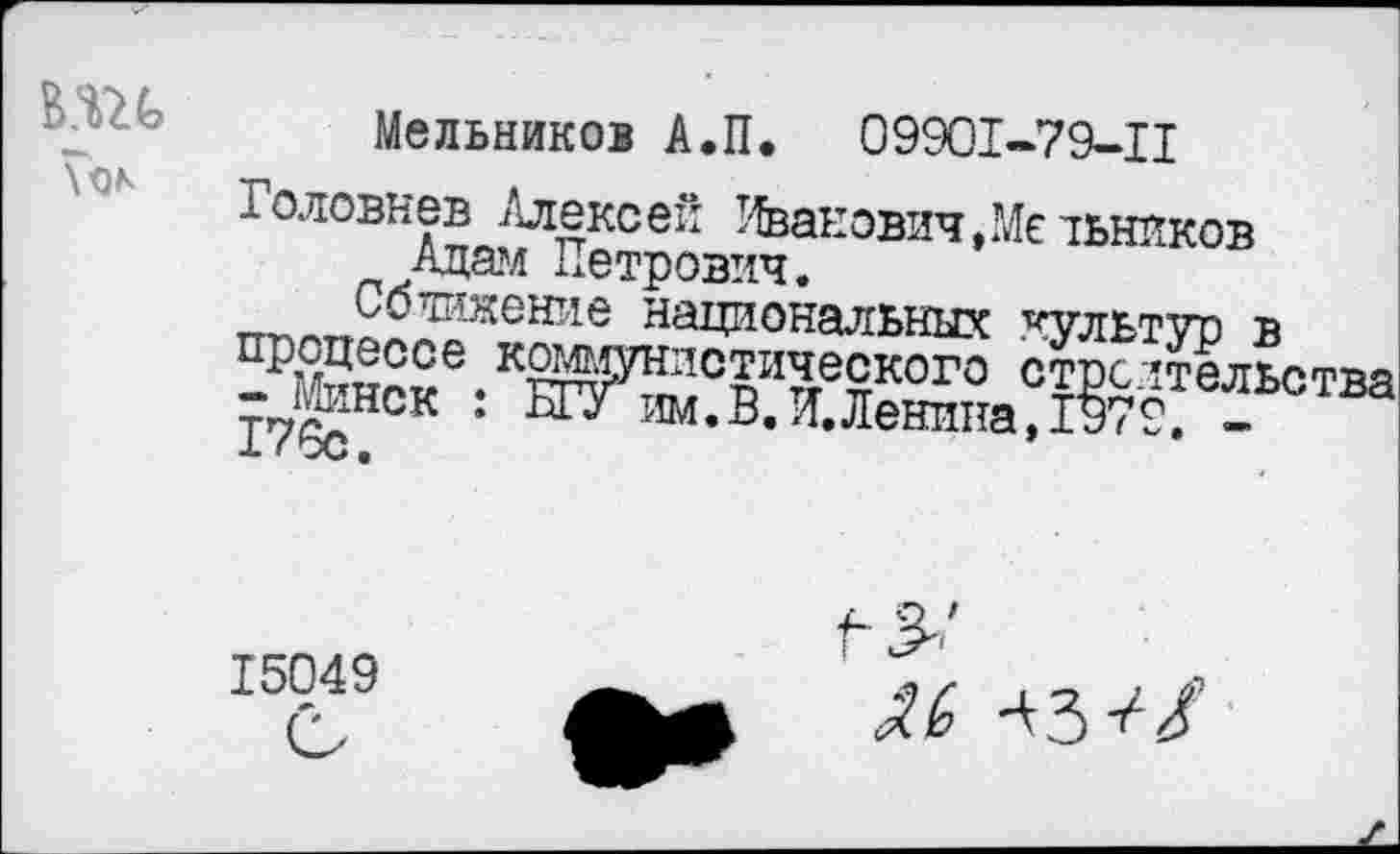 ﻿
Мельников А.П. 09901-79-11
Головнев Алексей Иванович,Мельников Адам Петрович.
Сближение национальных культуо в прй™£е. кЖУНлс™?.еского строительства 176сНСК *	им.В.Й.Ленина, 1979. -